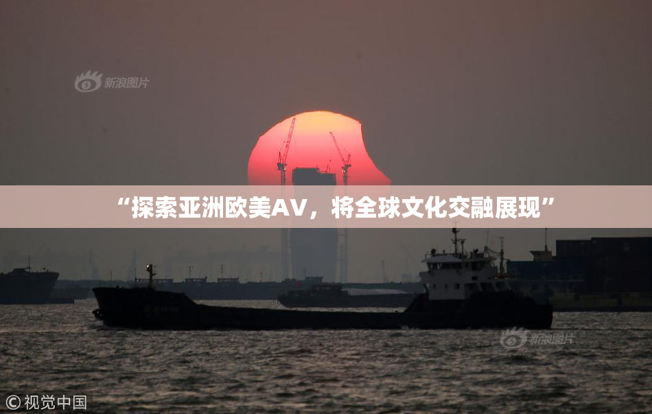 “探索亚洲欧美AV，将全球文化交融展现”