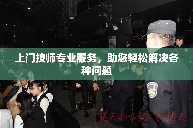 上门技师专业服务，助您轻松解决各种问题