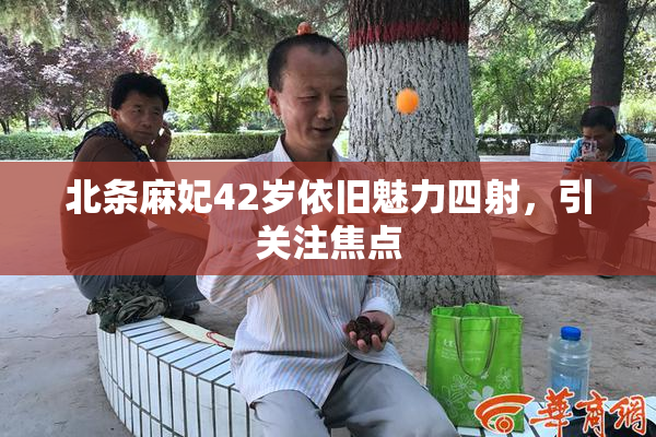 北条麻妃42岁依旧魅力四射，引关注焦点