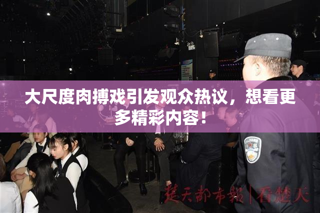 大尺度肉搏戏引发观众热议，想看更多精彩内容！