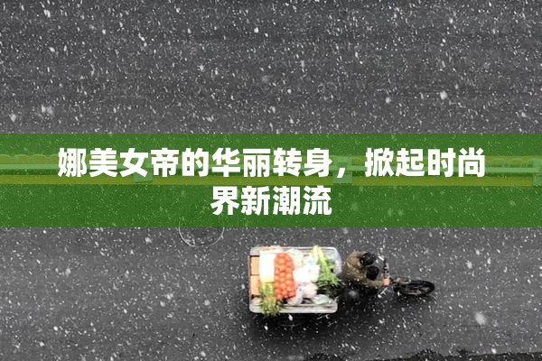 娜美女帝的华丽转身，掀起时尚界新潮流
