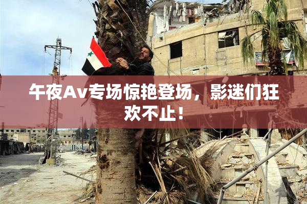 午夜Av专场惊艳登场，影迷们狂欢不止！