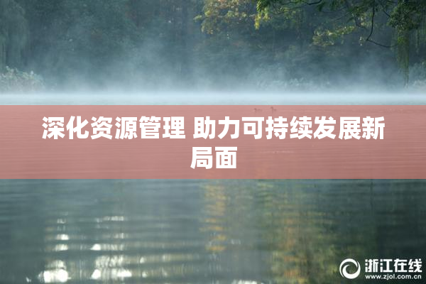 深化资源管理 助力可持续发展新局面