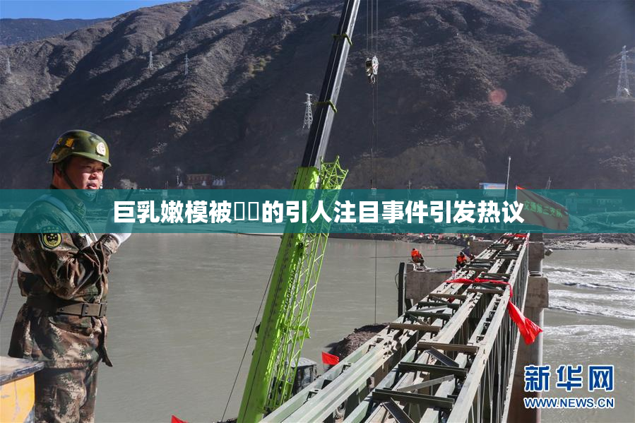 巨乳嫩模被❌‌的引人注目事件引发热议