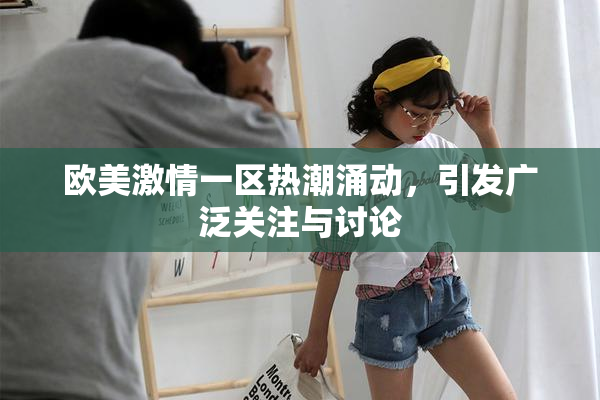 欧美激情一区热潮涌动，引发广泛关注与讨论