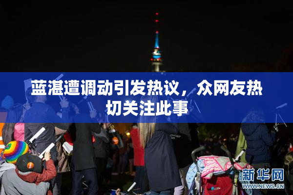 蓝湛遭调动引发热议，众网友热切关注此事