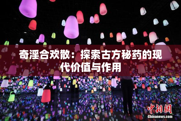 奇淫合欢散：探索古方秘药的现代价值与作用