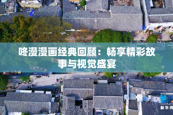 咚漫漫画经典回顾：畅享精彩故事与视觉盛宴