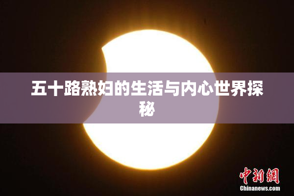 五十路熟妇的生活与内心世界探秘