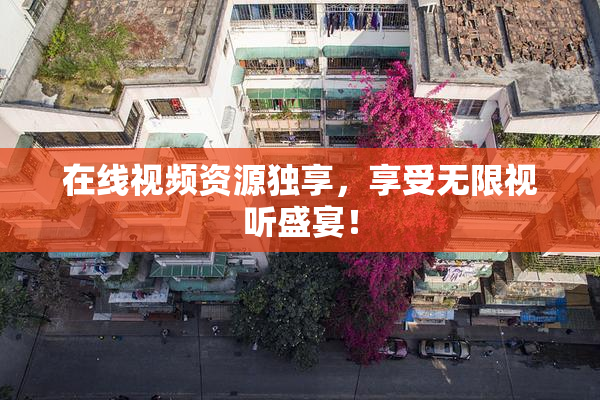 在线视频资源独享，享受无限视听盛宴！