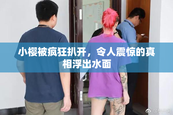 小樱被疯狂扒开，令人震惊的真相浮出水面