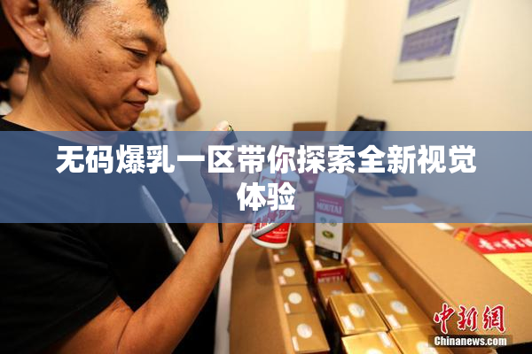 无码爆乳一区带你探索全新视觉体验