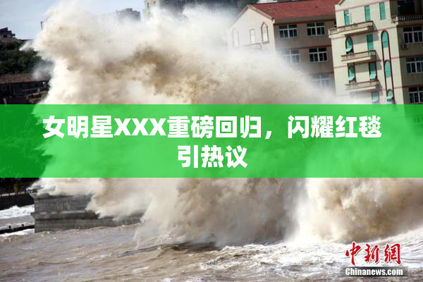女明星XXX重磅回归，闪耀红毯引热议