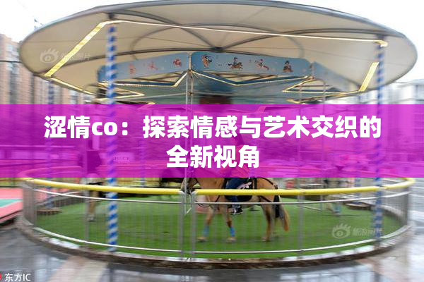 涩情co：探索情感与艺术交织的全新视角