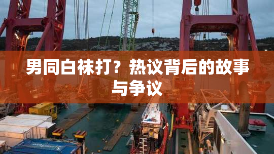 男同白袜打？热议背后的故事与争议