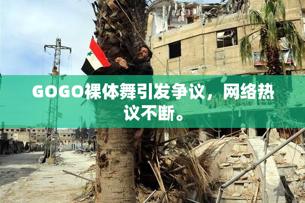 GOGO裸体舞引发争议，网络热议不断。