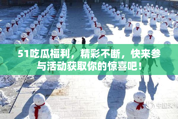 51吃瓜福利，精彩不断，快来参与活动获取你的惊喜吧！