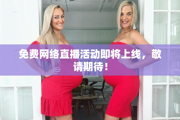 免费网络直播活动即将上线，敬请期待！