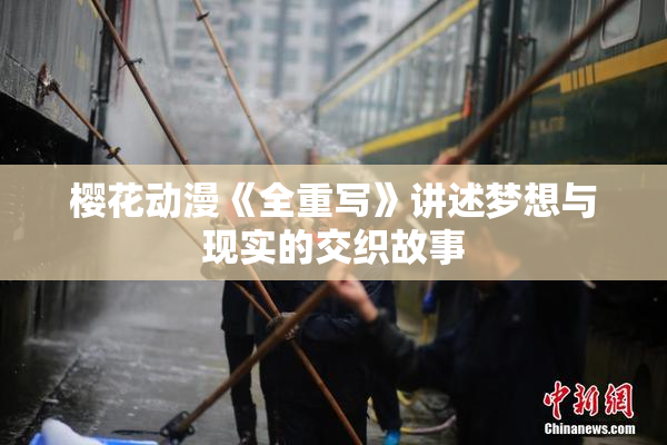 樱花动漫《全重写》讲述梦想与现实的交织故事