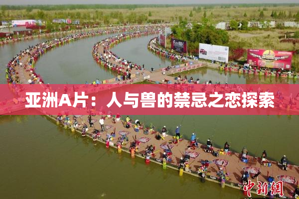 亚洲A片：人与兽的禁忌之恋探索