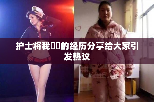 护士将我亅亅的经历分享给大家引发热议