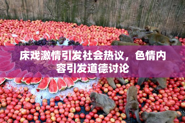 床戏激情引发社会热议，色情内容引发道德讨论