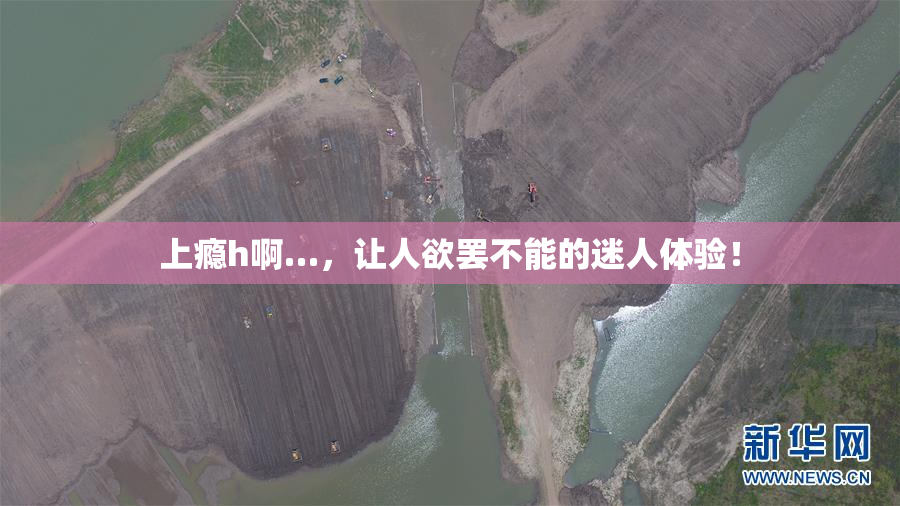 上瘾h啊…，让人欲罢不能的迷人体验！