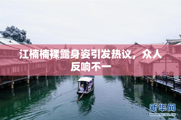 江楠楠裸露身姿引发热议，众人反响不一