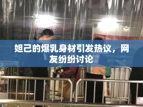 妲己的爆乳身材引发热议，网友纷纷讨论