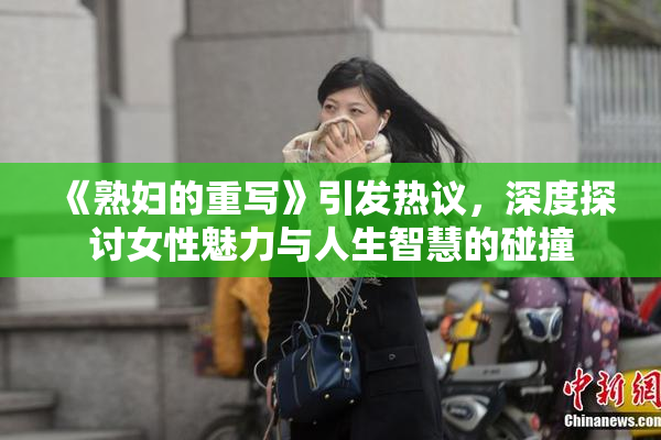 《熟妇的重写》引发热议，深度探讨女性魅力与人生智慧的碰撞