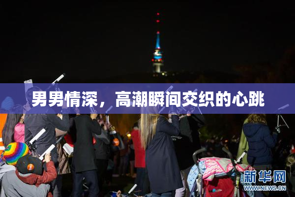 男男情深，高潮瞬间交织的心跳