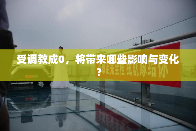 受调教成0，将带来哪些影响与变化？