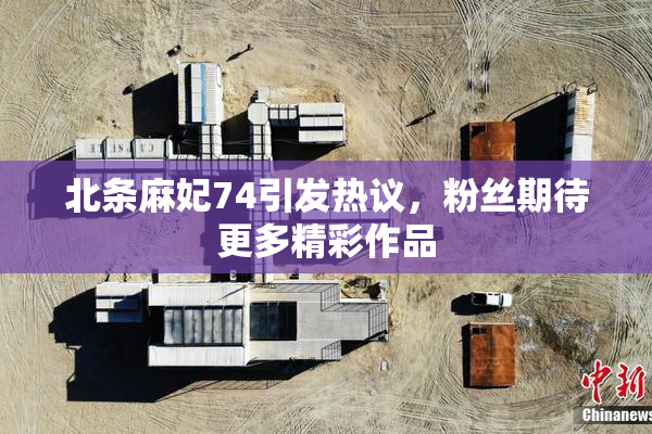 北条麻妃74引发热议，粉丝期待更多精彩作品