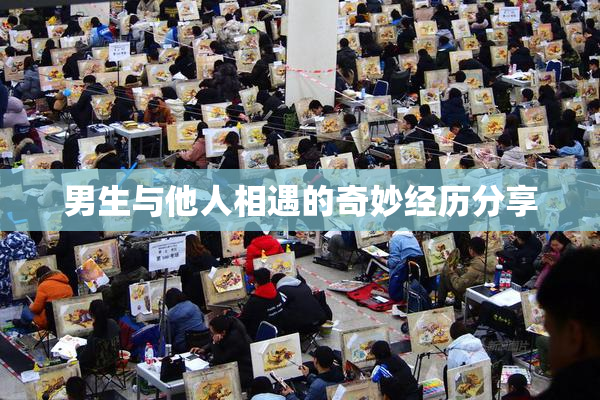 男生与他人相遇的奇妙经历分享