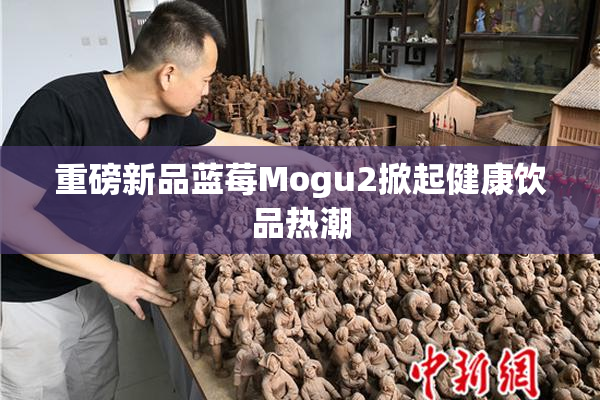重磅新品蓝莓Mogu2掀起健康饮品热潮