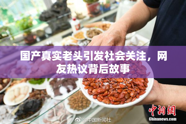 国产真实老头引发社会关注，网友热议背后故事