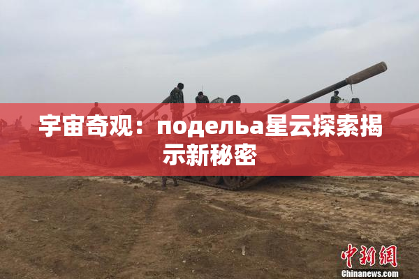 宇宙奇观：подельа星云探索揭示新秘密