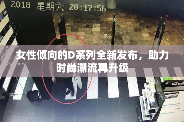 女性倾向的D系列全新发布，助力时尚潮流再升级