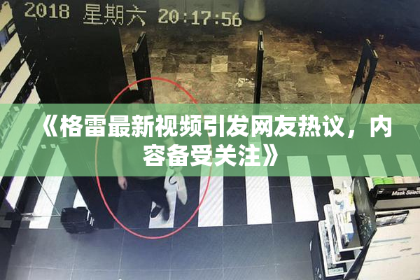 《格雷最新视频引发网友热议，内容备受关注》