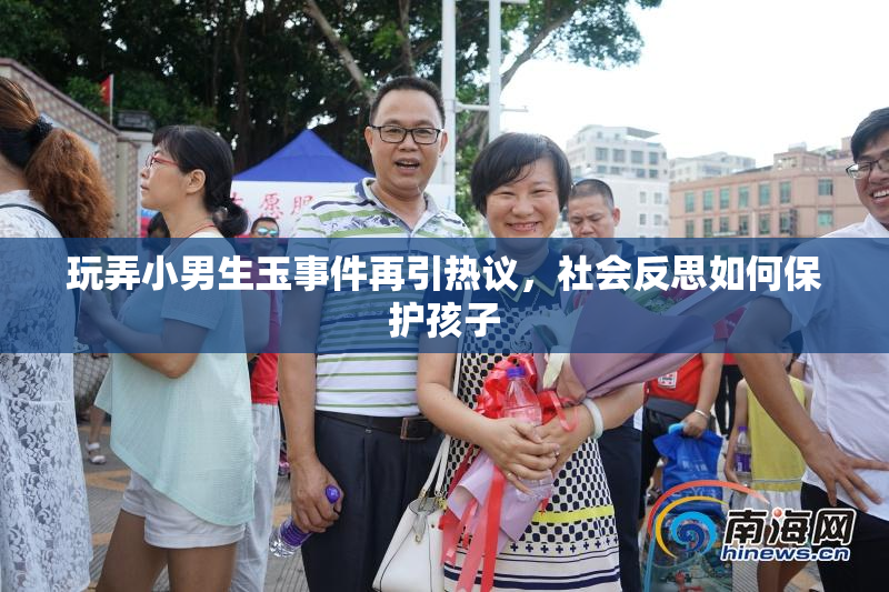 玩弄小男生玉事件再引热议，社会反思如何保护孩子