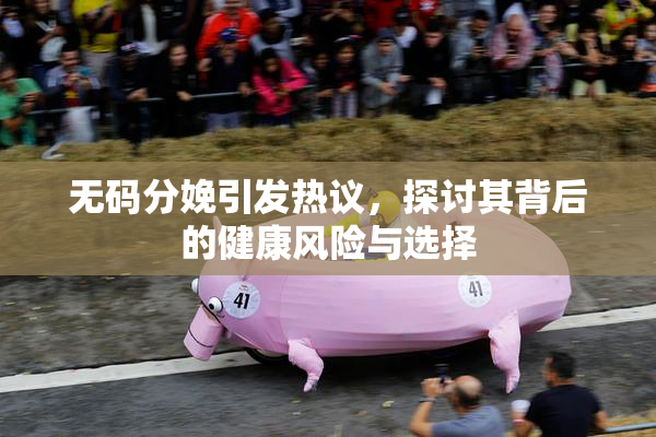 无码分娩引发热议，探讨其背后的健康风险与选择