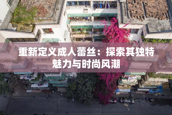 重新定义成人蕾丝：探索其独特魅力与时尚风潮
