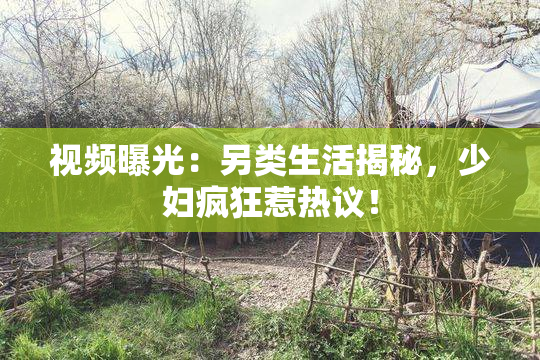 视频曝光：另类生活揭秘，少妇疯狂惹热议！