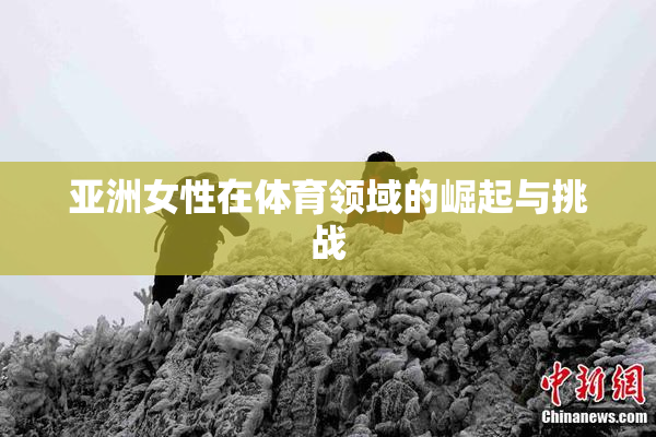 亚洲女性在体育领域的崛起与挑战