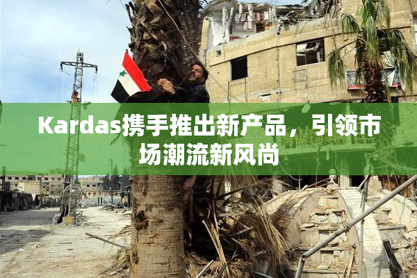 Kardas携手推出新产品，引领市场潮流新风尚