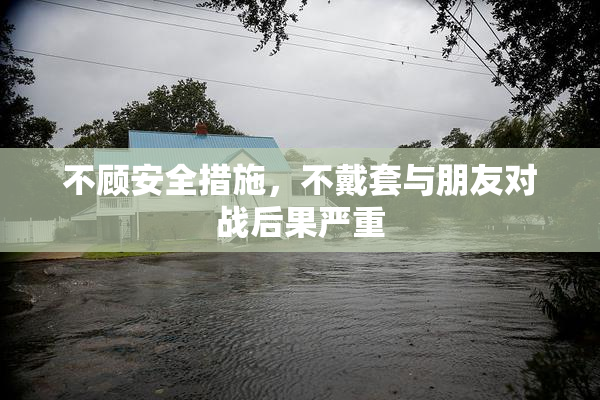 不顾安全措施，不戴套与朋友对战后果严重