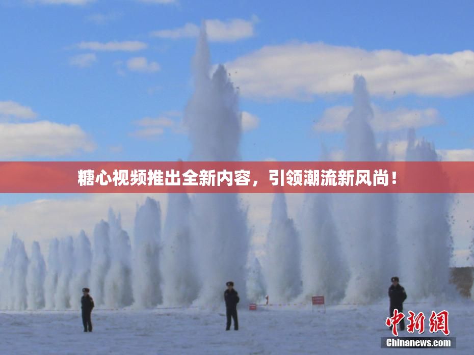糖心视频推出全新内容，引领潮流新风尚！