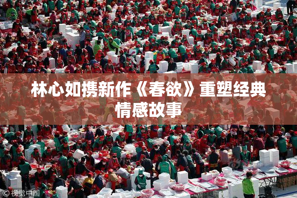 林心如携新作《春欲》重塑经典情感故事