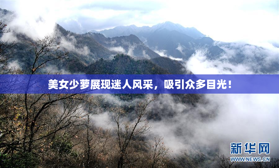 美女少萝展现迷人风采，吸引众多目光！