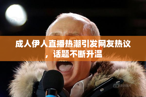 成人伊人直播热潮引发网友热议，话题不断升温
